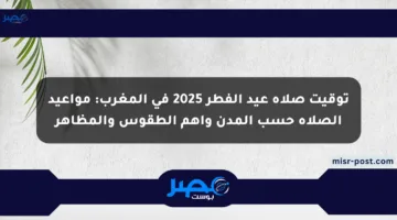 توقيت صلاة عيد الفطر 2025 في المغرب: مواعيد الصلاة حسب المدن وأهم الطقوس والمظاهر
